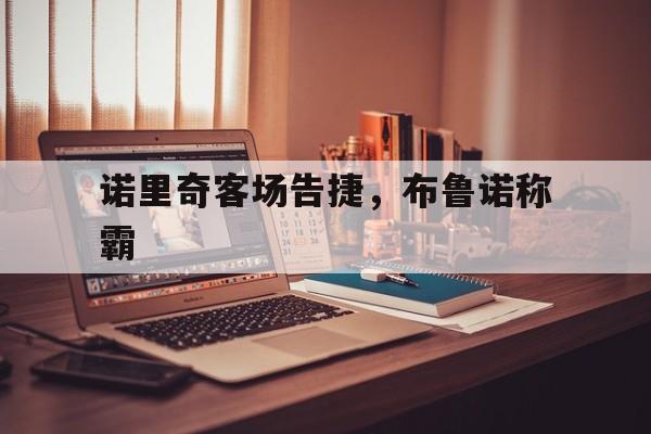 利记官网-诺里奇客场告捷，布鲁诺称霸